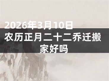 2026年3月10日农历正月二十二乔迁搬家好吗