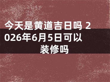 今天是黄道吉日吗 2026年6月5日可以装修吗