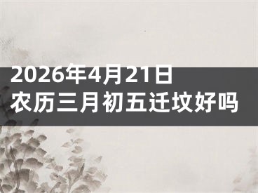 2026年4月21日农历三月初五迁坟好吗