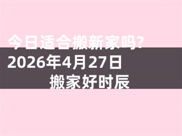 今日适合搬新家吗? 2026年4月27日搬家好时辰