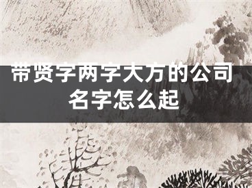 带贤字两字大方的公司名字怎么起