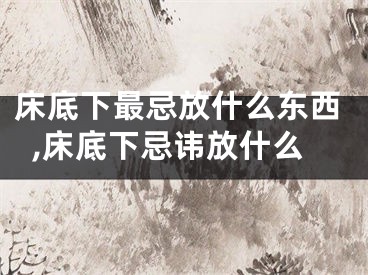 床底下最忌放什么东西,床底下忌讳放什么
