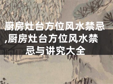 厨房灶台方位风水禁忌,厨房灶台方位风水禁忌与讲究大全