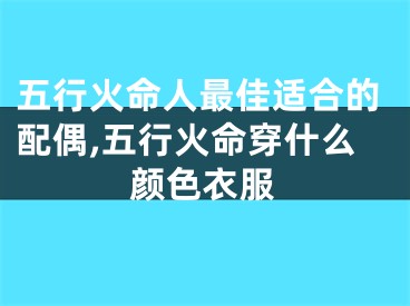 五行火命人最佳适合的配偶,五行火命穿什么颜色衣服