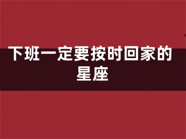 下班一定要按时回家的星座