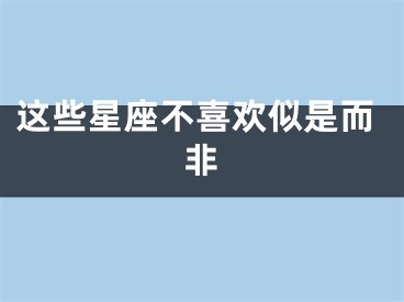 这些星座不喜欢似是而非