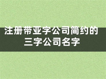 注册带亚字公司简约的三字公司名字