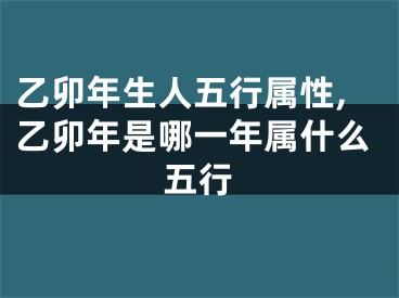 乙卯年生人五行属性,乙卯年是哪一年属什么五行