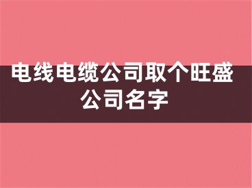 电线电缆公司取个旺盛公司名字