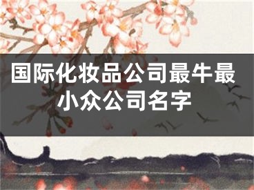 国际化妆品公司最牛最小众公司名字