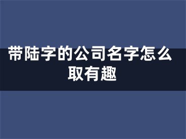 带陆字的公司名字怎么取有趣