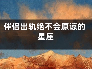 伴侣出轨绝不会原谅的星座