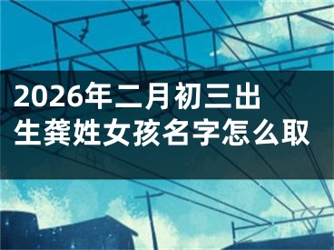 2026年二月初三出生龚姓女孩名字怎么取