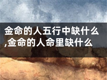 金命的人五行中缺什么,金命的人命里缺什么