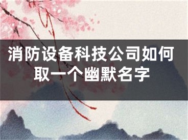 消防设备科技公司如何取一个幽默名字