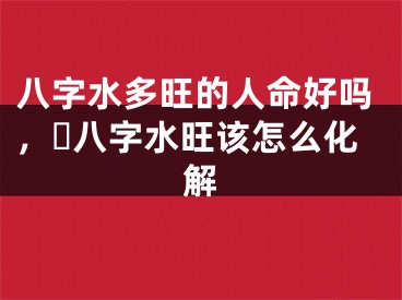 八字水多旺的人命好吗，​八字水旺该怎么化解