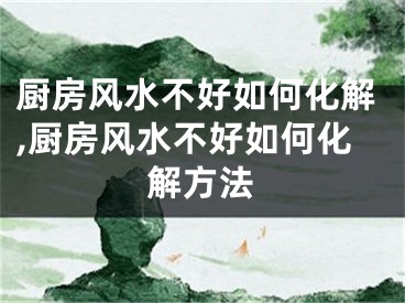 厨房风水不好如何化解,厨房风水不好如何化解方法