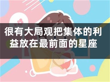很有大局观把集体的利益放在最前面的星座