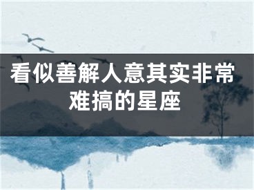 看似善解人意其实非常难搞的星座