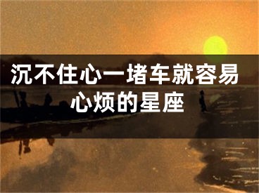 沉不住心一堵车就容易心烦的星座