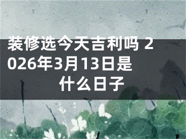 装修选今天吉利吗 2026年3月13日是什么日子
