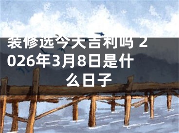 装修选今天吉利吗 2026年3月8日是什么日子