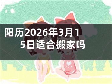 阳历2026年3月15日适合搬家吗