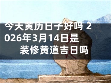 今天黄历日子好吗 2026年3月14日是装修黄道吉日吗