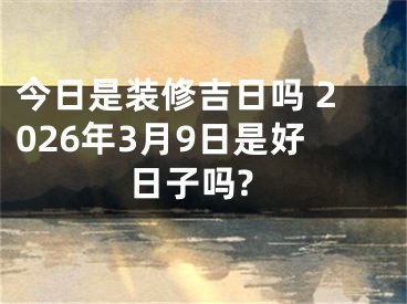 今日是装修吉日吗 2026年3月9日是好日子吗?