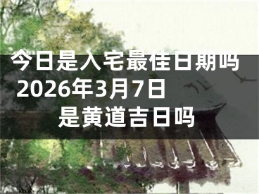 今日是入宅最佳日期吗 2026年3月7日是黄道吉日吗