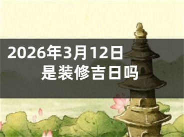 2026年3月12日是装修吉日吗