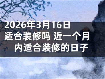 2026年3月16日适合装修吗 近一个月内适合装修的日子
