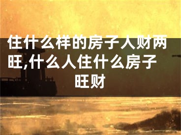 住什么样的房子人财两旺,什么人住什么房子旺财