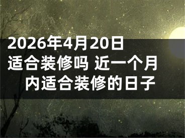 2026年4月20日适合装修吗 近一个月内适合装修的日子