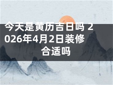 今天是黄历吉日吗 2026年4月2日装修合适吗