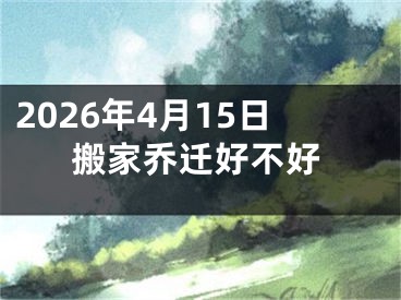 2026年4月15日搬家乔迁好不好