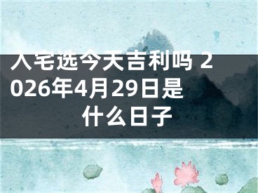 入宅选今天吉利吗 2026年4月29日是什么日子