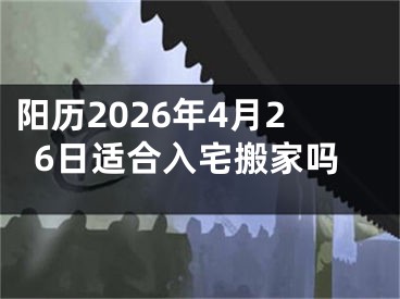 阳历2026年4月26日适合入宅搬家吗