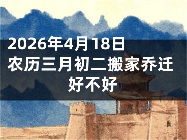 2026年4月18日农历三月初二搬家乔迁好不好