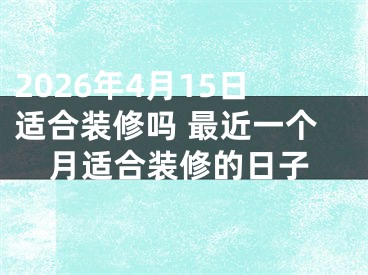 2026年4月15日适合装修吗 最近一个月适合装修的日子