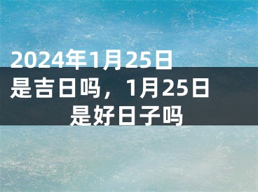 2024年1月25日是吉日吗，1月25日是好日子吗