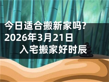 今日适合搬新家吗? 2026年3月21日入宅搬家好时辰