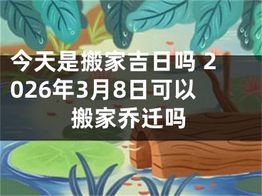 今天是搬家吉日吗 2026年3月8日可以搬家乔迁吗