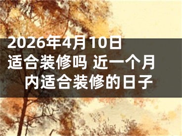 2026年4月10日适合装修吗 近一个月内适合装修的日子