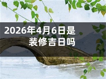 2026年4月6日是装修吉日吗