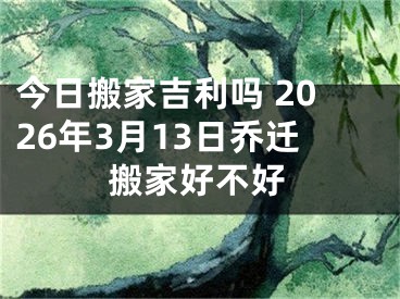 今日搬家吉利吗 2026年3月13日乔迁搬家好不好