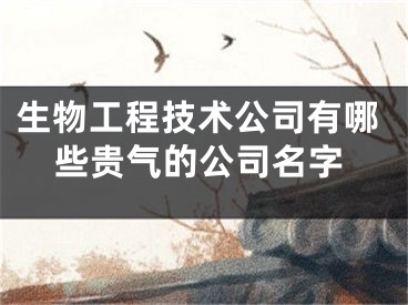 生物工程技术公司有哪些贵气的公司名字