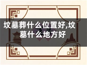 坟墓葬什么位置好,坟墓什么地方好