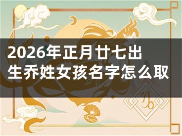 2026年正月廿七出生乔姓女孩名字怎么取
