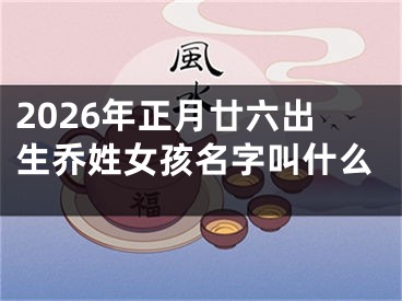 2026年正月廿六出生乔姓女孩名字叫什么